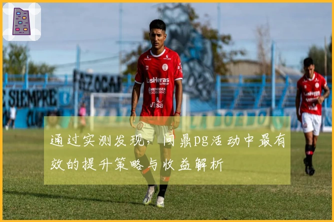 通过实测发现，问鼎pg活动中最有效的提升策略与收益解析