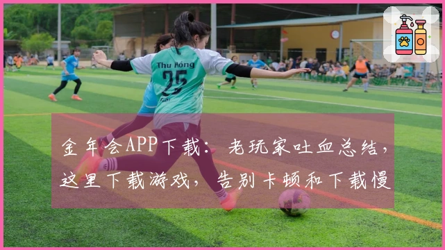 金年会APP下载：老玩家吐血总结，这里下载游戏，告别卡顿和下载慢的烦恼！