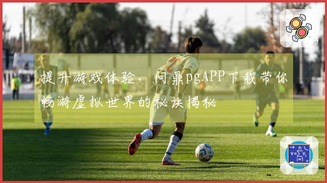 提升游戏体验，问鼎pgAPP下载带你畅游虚拟世界的秘诀揭秘